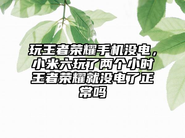 玩王者荣耀手机没电，小米六玩了两个小时王者荣耀就没电了正常吗