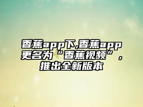 香蕉app下,香蕉app更名为“香蕉视频”，推出全新版本