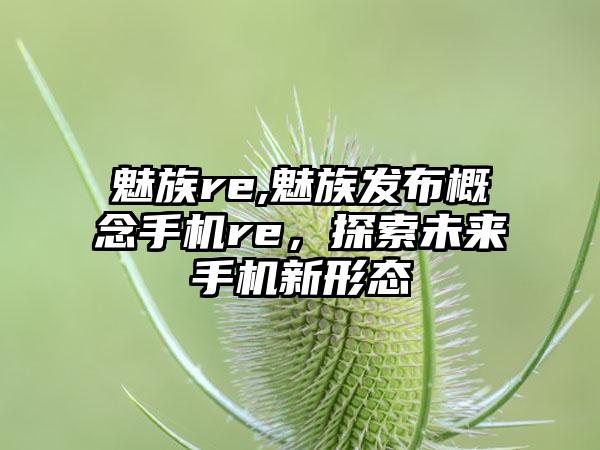 魅族re,魅族发布概念手机re，探索未来手机新形态