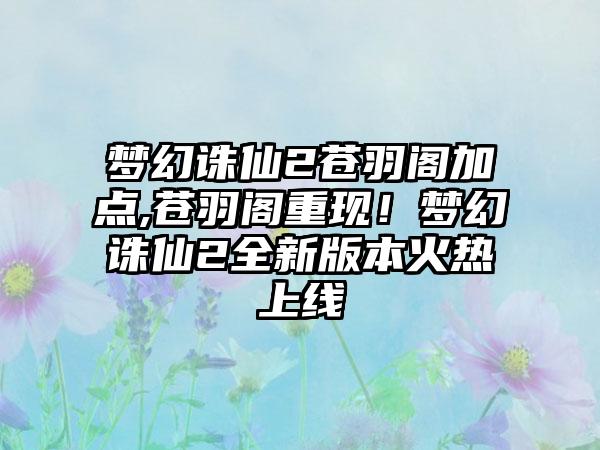 梦幻诛仙2苍羽阁加点,苍羽阁重现！梦幻诛仙2全新版本火热上线