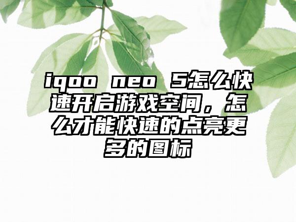 iqoo neo 5怎么快速开启游戏空间，怎么才能快速的点亮更多的图标