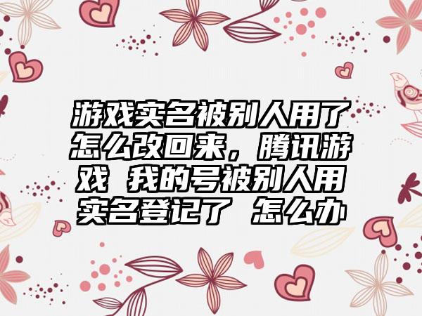 游戏实名被别人用了怎么改回来，腾讯游戏 我的号被别人用实名登记了 怎么办
