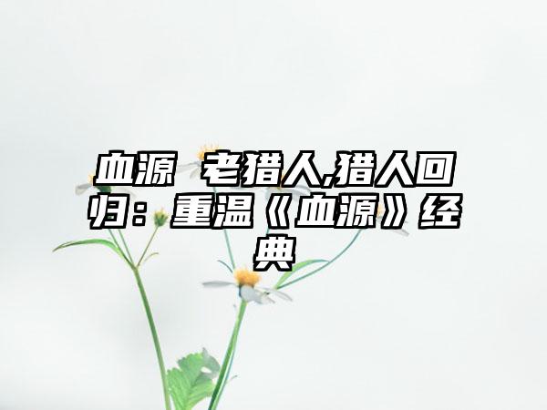 血源 老猎人,猎人回归：重温《血源》经典