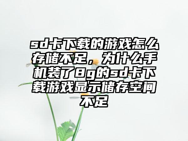 sd卡下载的游戏怎么存储不足，为什么手机装了8g的sd卡下载游戏显示储存空间不足