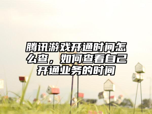 腾讯游戏开通时间怎么查，如何查看自己开通业务的时间