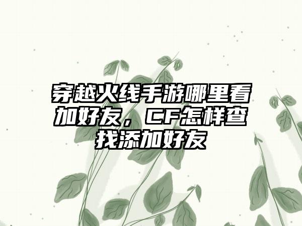 穿越火线手游哪里看加好友，CF怎样查找添加好友