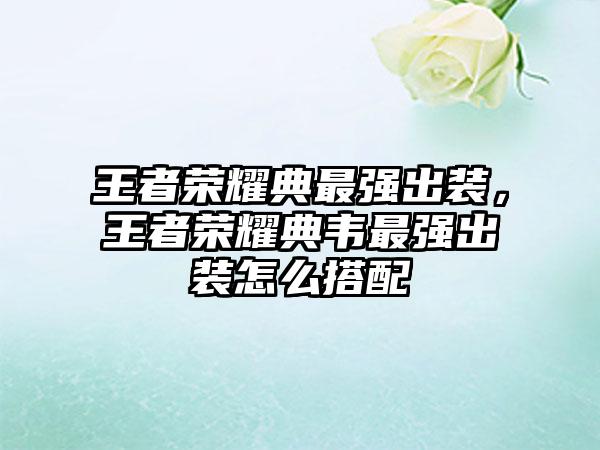 王者荣耀典最强出装，王者荣耀典韦最强出装怎么搭配