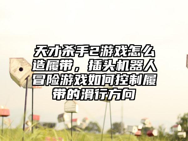 天才杀手2游戏怎么造履带，插头机器人冒险游戏如何控制履带的滑行方向