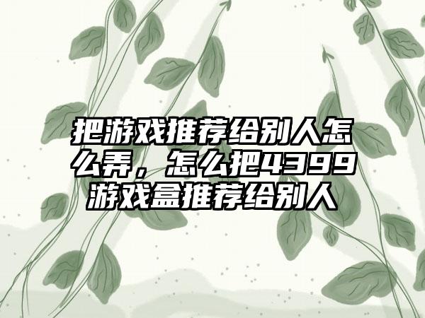 把游戏推荐给别人怎么弄，怎么把4399游戏盒推荐给别人