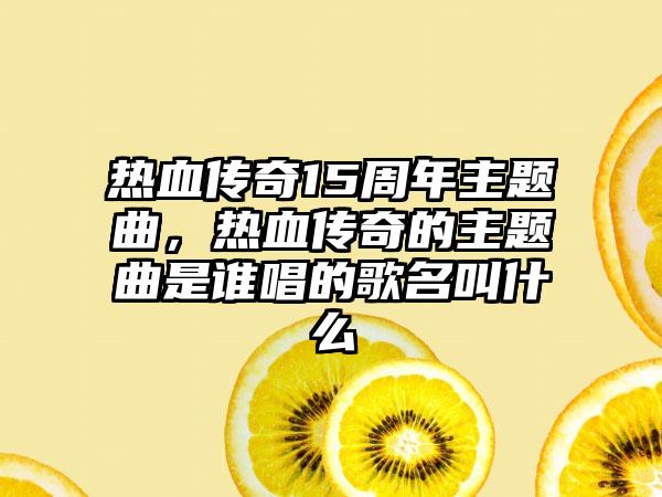 热血传奇15周年主题曲,热血传奇的主题曲是谁唱的歌名叫什么