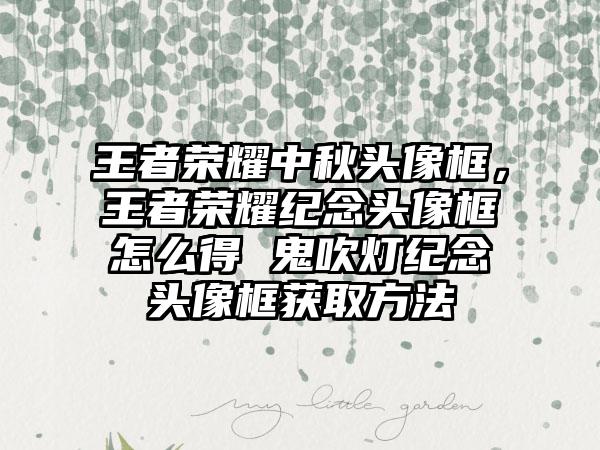 王者荣耀中秋头像框，王者荣耀纪念头像框怎么得 鬼吹灯纪念头像框获取方法