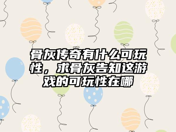 骨灰传奇有什么可玩性，求骨灰告知这游戏的可玩性在哪