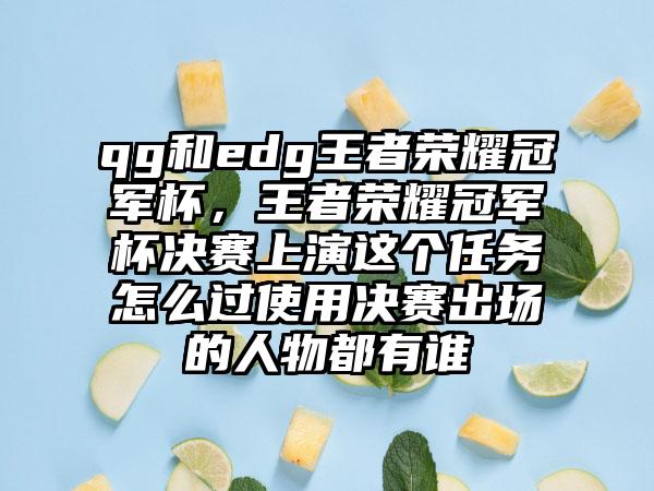 qg和edg王者荣耀冠军杯,王者荣耀冠军杯决赛上演这个任务怎么过使用决赛出场的人物都有谁