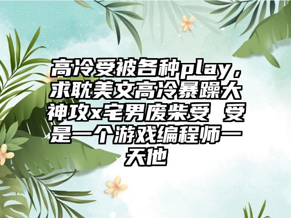 高冷受被各种play，求耽美文高冷暴躁大神攻x宅男废柴受 受是一个游戏编程师一天他