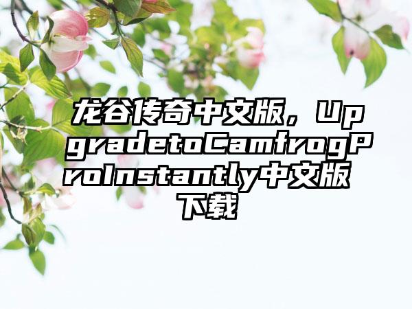 龙谷传奇中文版，UpgradetoCamfrogProInstantly中文版下载