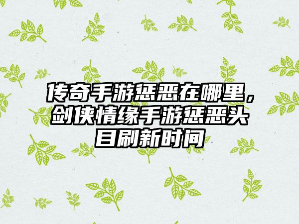 传奇手游惩恶在哪里，剑侠情缘手游惩恶头目刷新时间