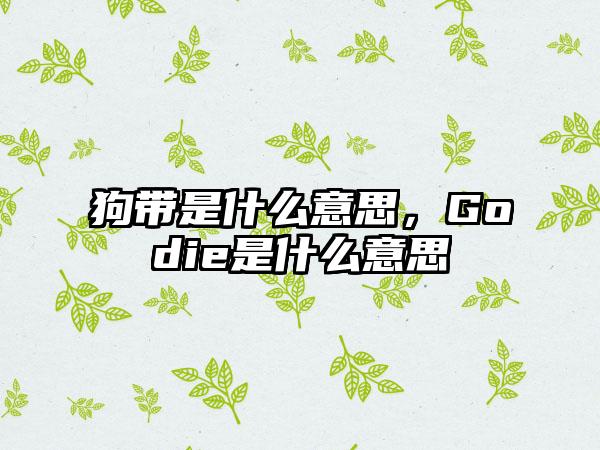 狗带是什么意思，Godie是什么意思