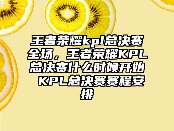 王者荣耀kpl总决赛全场，王者荣耀KPL总决赛什么时候开始 KPL总决赛赛程安排