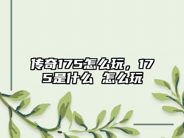 传奇175怎么玩，175是什么 怎么玩