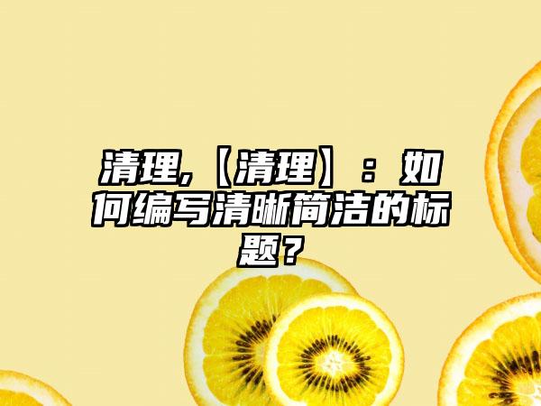 清理,【清理】：如何编写清晰简洁的标题？