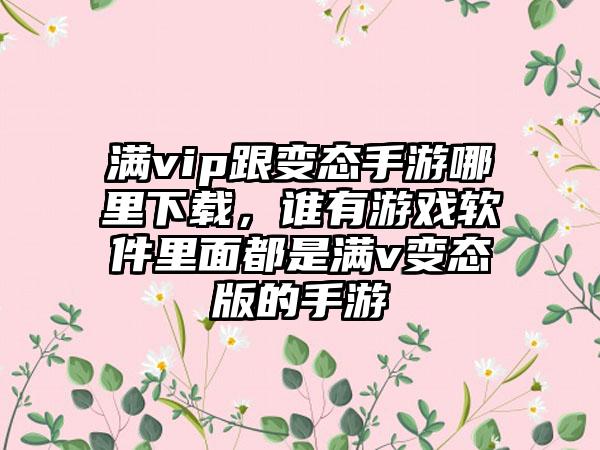 满vip跟变态手游哪里下载，谁有游戏软件里面都是满v变态版的手游