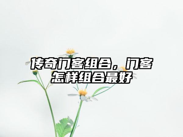 传奇门客组合，门客怎样组合最好