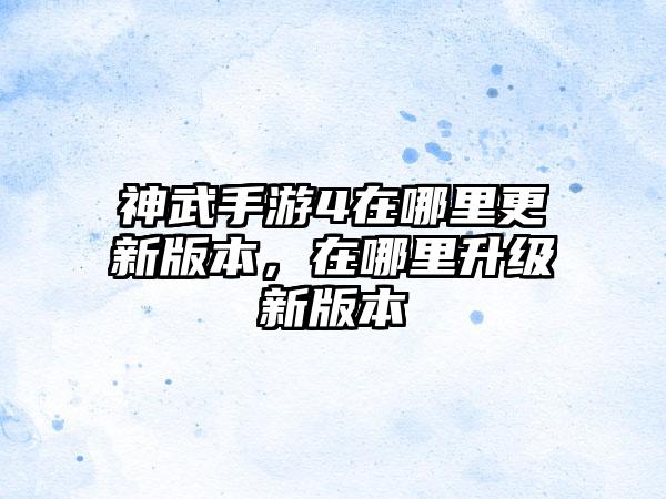 神武手游4在哪里更新版本，在哪里升级新版本