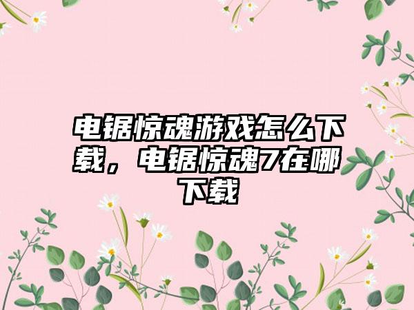 电锯惊魂游戏怎么下载，电锯惊魂7在哪下载
