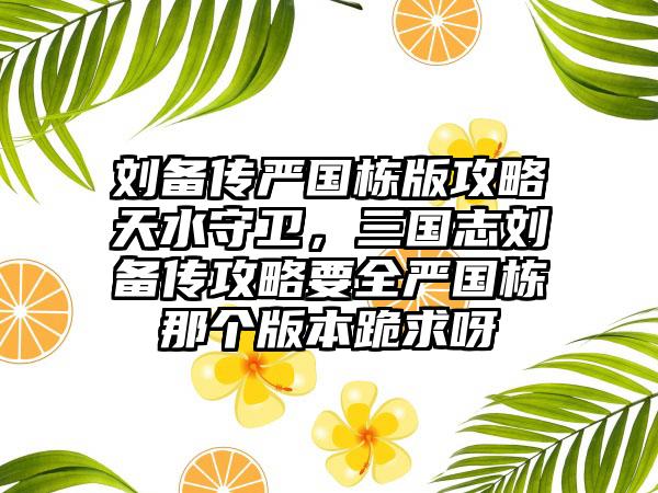 刘备传严国栋版攻略天水守卫，三国志刘备传攻略要全严国栋那个版本跪求呀