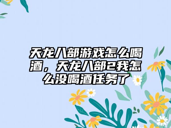 天龙八部游戏怎么喝酒，天龙八部2我怎么没喝酒任务了