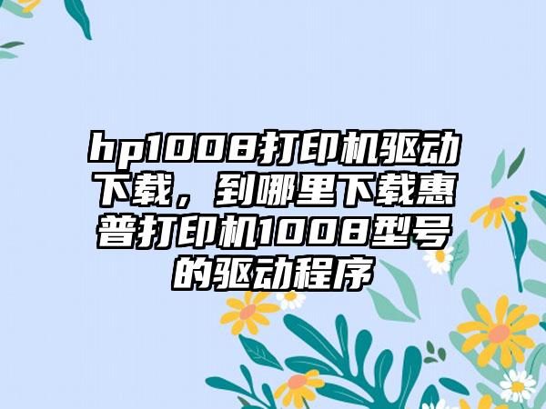 hp1008打印机驱动下载，到哪里下载惠普打印机1008型号的驱动程序