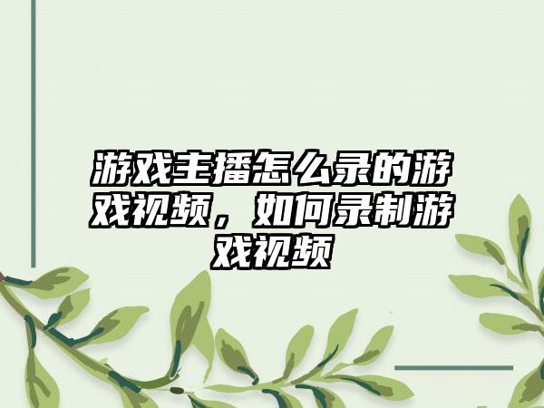 游戏主播怎么录的游戏视频，如何录制游戏视频