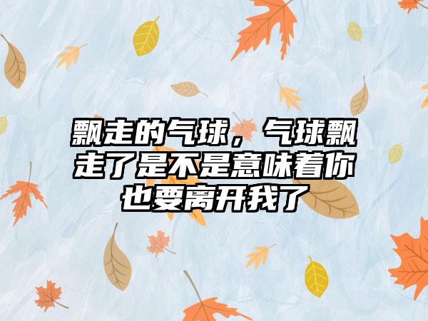 飘走的气球,气球飘走了是不是意味着你也要离开我了