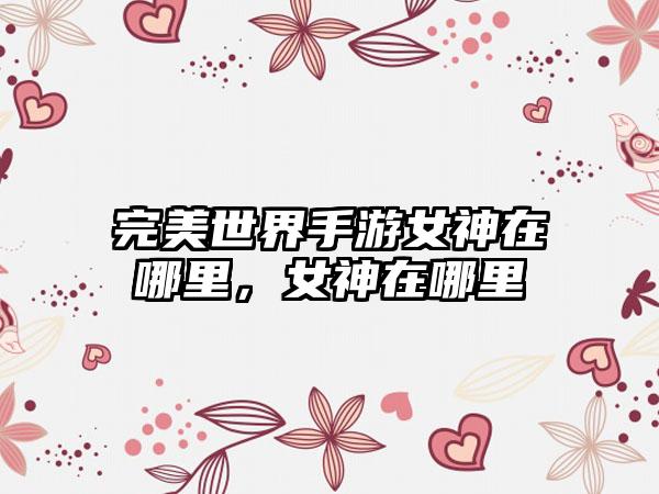完美世界手游女神在哪里，女神在哪里