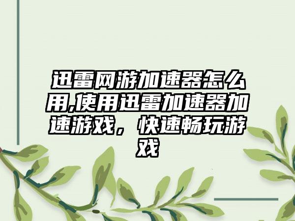 迅雷网游加速器怎么用,使用迅雷加速器加速游戏，快速畅玩游戏