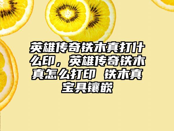 英雄传奇铁木真打什么印，英雄传奇铁木真怎么打印 铁木真宝具镶嵌