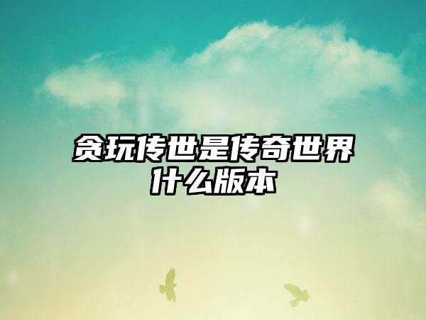 贪玩传世是传奇世界什么版本
