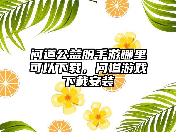 问道公益服手游哪里可以下载，问道游戏下载安装