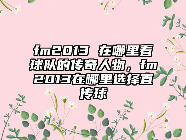 fm2013 在哪里看球队的传奇人物，fm2013在哪里选择直传球