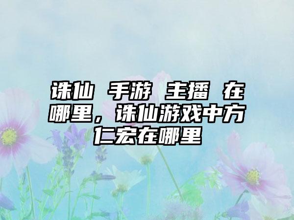 诛仙 手游 主播 在哪里，诛仙游戏中方仁宏在哪里