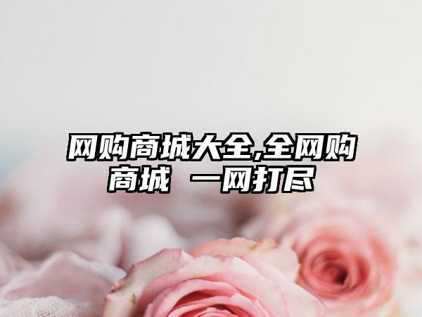 网购商城大全,全网购商城 一网打尽