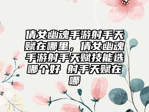 倩女幽魂手游射手天赋在哪里，倩女幽魂手游射手天赋技能选哪个好 射手天赋在哪