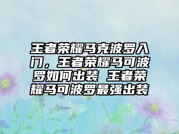 王者荣耀马克波罗入门，王者荣耀马可波罗如何出装 王者荣耀马可波罗最强出装