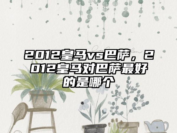 2012皇马vs巴萨,2012皇马对巴萨最好的是哪个