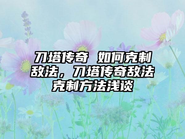 刀塔传奇 如何克制敌法，刀塔传奇敌法克制方法浅谈