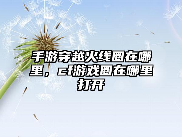 手游穿越火线圈在哪里，cf游戏圈在哪里打开
