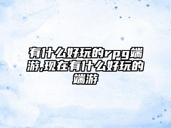 有什么好玩的rpg端游,现在有什么好玩的端游
