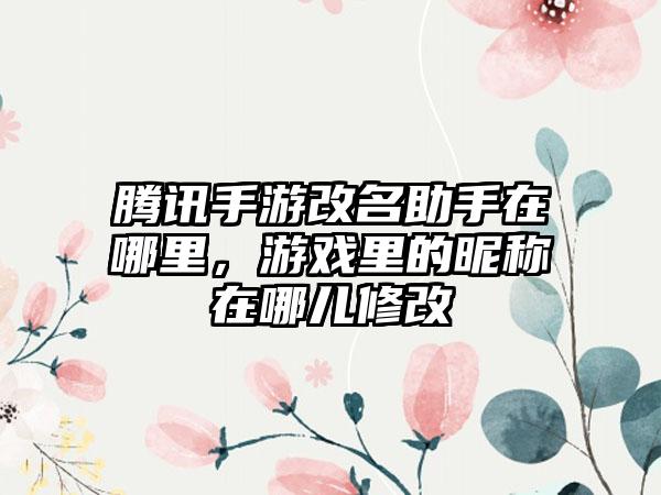 腾讯手游改名助手在哪里，游戏里的昵称在哪儿修改