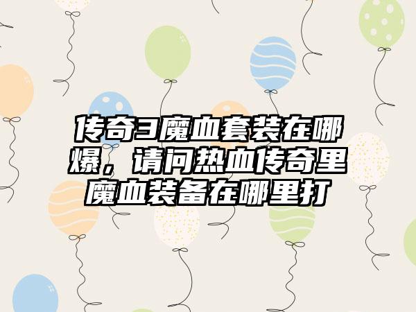 传奇3魔血套装在哪爆，请问热血传奇里魔血装备在哪里打
