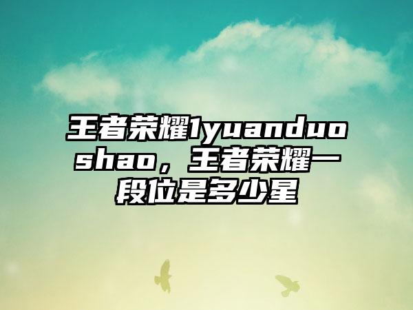 王者荣耀1yuanduoshao，王者荣耀一段位是多少星